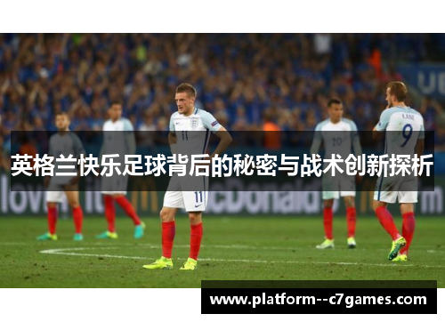 英格兰快乐足球背后的秘密与战术创新探析 英格兰快乐足球背后的秘密与战术创新探析