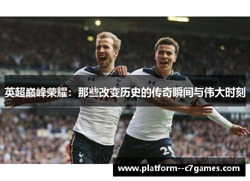英超巅峰荣耀：那些改变历史的传奇瞬间与伟大时刻