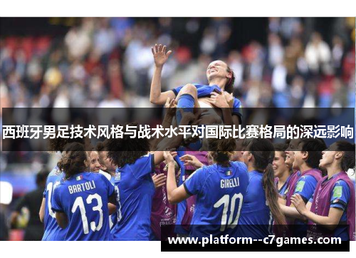 西班牙男足技术风格与战术水平对国际比赛格局的深远影响 西班牙男足技术风格与战术水平对国际比赛格局的深远影响