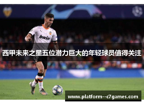 西甲未来之星五位潜力巨大的年轻球员值得关注 西甲未来之星五位潜力巨大的年轻球员值得关注