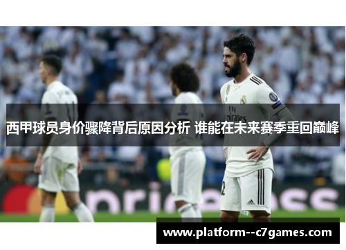 西甲球员身价骤降背后原因分析 谁能在未来赛季重回巅峰 西甲球员身价骤降背后原因分析 谁能在未来赛季重回巅峰