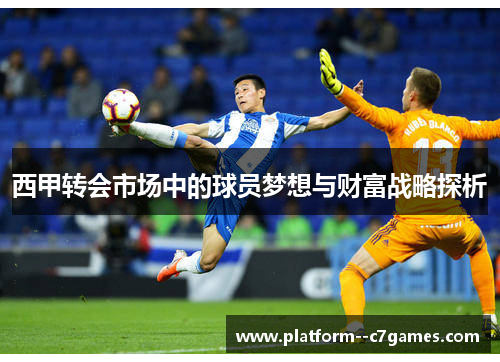 西甲转会市场中的球员梦想与财富战略探析 西甲转会市场中的球员梦想与财富战略探析