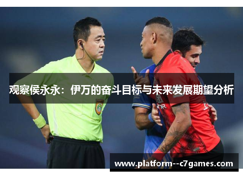 观察侯永永:伊万的奋斗目标与未来发展期望分析 观察侯永永:伊万的奋斗目标与未来发展期望分析