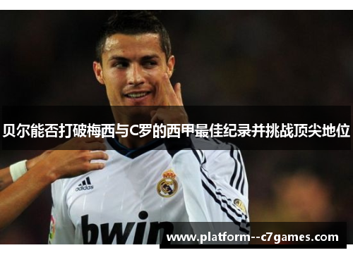 贝尔能否打破梅西与C罗的西甲最佳纪录并挑战顶尖地位