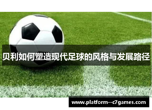 贝利如何塑造现代足球的风格与发展路径