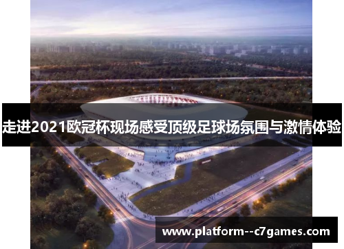 走进2021欧冠杯现场感受顶级足球场氛围与激情体验