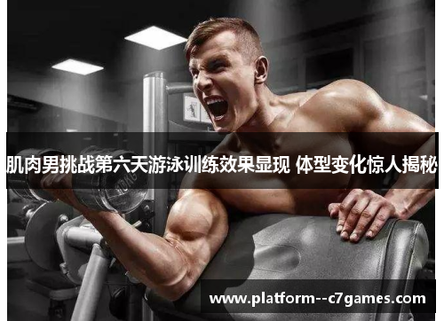 肌肉男挑战第六天游泳训练效果显现 体型变化惊人揭秘 肌肉男挑战第六天游泳训练效果显现 体型变化惊人揭秘