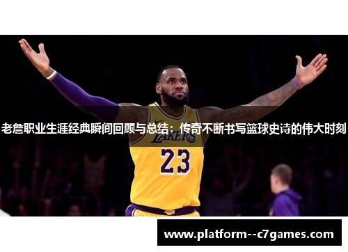 老詹职业生涯经典瞬间回顾与总结:传奇不断书写篮球史诗的伟大时刻 老詹职业生涯经典瞬间回顾与总结:传奇不断书写篮球史诗的伟大时刻