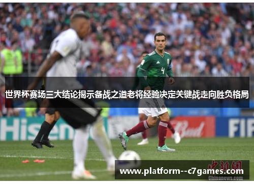 世界杯赛场三大结论揭示备战之道老将经验决定关键战走向胜负格局