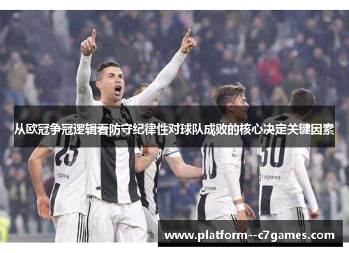 从欧冠争冠逻辑看防守纪律性对球队成败的核心决定关键因素 从欧冠争冠逻辑看防守纪律性对球队成败的核心决定关键因素