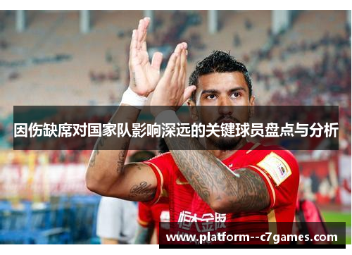 因伤缺席对国家队影响深远的关键球员盘点与分析 因伤缺席对国家队影响深远的关键球员盘点与分析