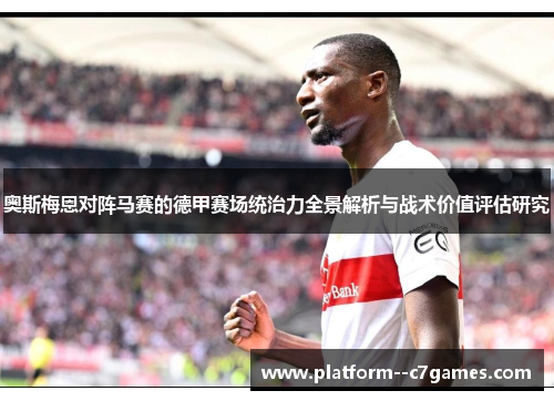 奥斯梅恩对阵马赛的德甲赛场统治力全景解析与战术价值评估研究 奥斯梅恩对阵马赛的德甲赛场统治力全景解析与战术价值评估研究