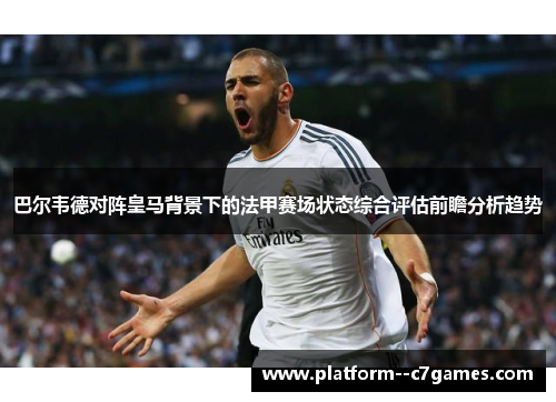 巴尔韦德对阵皇马背景下的法甲赛场状态综合评估前瞻分析趋势 巴尔韦德对阵皇马背景下的法甲赛场状态综合评估前瞻分析趋势