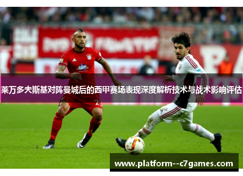 莱万多夫斯基对阵曼城后的西甲赛场表现深度解析技术与战术影响评估