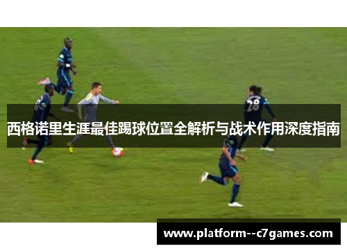 西格诺里生涯最佳踢球位置全解析与战术作用深度指南