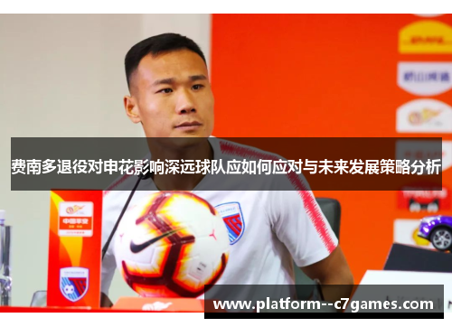 费南多退役对申花影响深远球队应如何应对与未来发展策略分析 费南多退役对申花影响深远球队应如何应对与未来发展策略分析