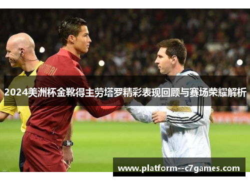 2024美洲杯金靴得主劳塔罗精彩表现回顾与赛场荣耀解析