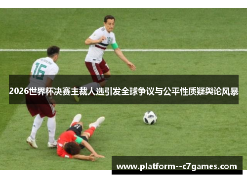2026世界杯决赛主裁人选引发全球争议与公平性质疑舆论风暴 2026世界杯决赛主裁人选引发全球争议与公平性质疑舆论风暴
