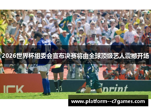 2026世界杯组委会宣布决赛将由全球顶级艺人震撼开场