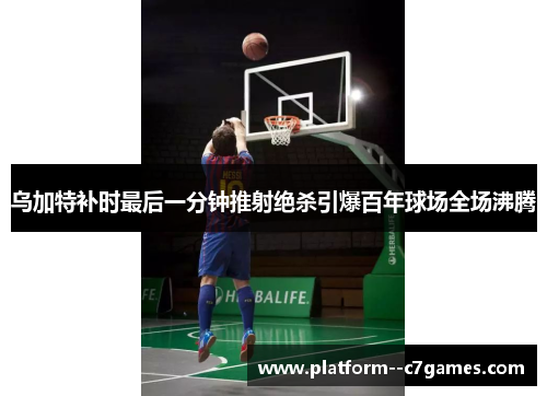 乌加特补时最后一分钟推射绝杀引爆百年球场全场沸腾 乌加特补时最后一分钟推射绝杀引爆百年球场全场沸腾