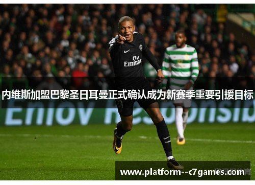 内维斯加盟巴黎圣日耳曼正式确认成为新赛季重要引援目标 内维斯加盟巴黎圣日耳曼正式确认成为新赛季重要引援目标