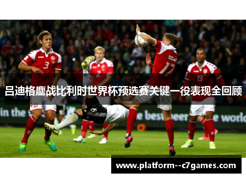 吕迪格鏖战比利时世界杯预选赛关键一役表现全回顾