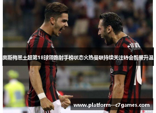 奥斯梅恩土超第18球领跑射手榜状态火热曼联持续关注转会前景升温
