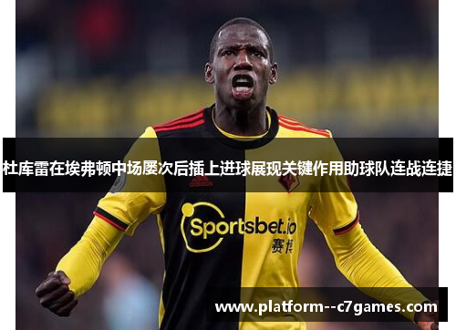 杜库雷在埃弗顿中场屡次后插上进球展现关键作用助球队连战连捷 杜库雷在埃弗顿中场屡次后插上进球展现关键作用助球队连战连捷