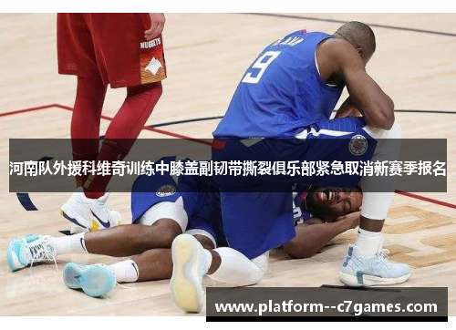 河南队外援科维奇训练中膝盖副韧带撕裂俱乐部紧急取消新赛季报名 河南队外援科维奇训练中膝盖副韧带撕裂俱乐部紧急取消新赛季报名