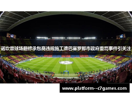 诺坎普球场翻修承包商违规施工遭巴塞罗那市政府重罚事件引关注