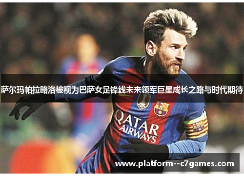 萨尔玛帕拉略洛被视为巴萨女足锋线未来领军巨星成长之路与时代期待