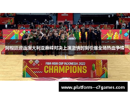 阿根廷迎战澳大利亚巅峰对决上演激情时刻引爆全场热血争锋