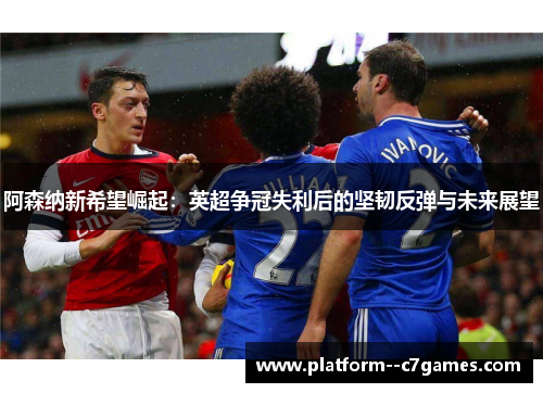阿森纳新希望崛起：英超争冠失利后的坚韧反弹与未来展望