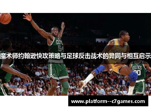 魔术师约翰逊快攻策略与足球反击战术的异同与相互启示 魔术师约翰逊快攻策略与足球反击战术的异同与相互启示