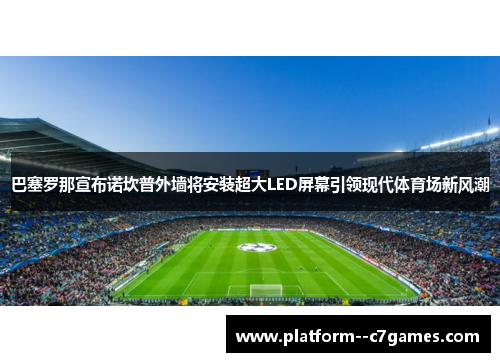 巴塞罗那宣布诺坎普外墙将安装超大LED屏幕引领现代体育场新风潮