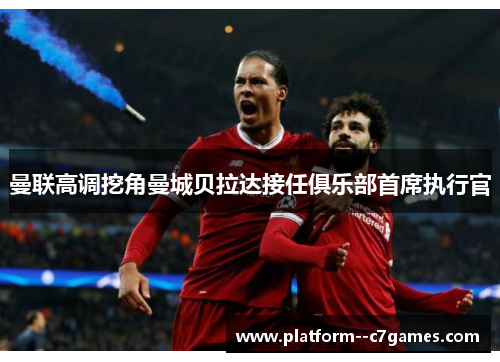 曼联高调挖角曼城贝拉达接任俱乐部首席执行官 曼联高调挖角曼城贝拉达接任俱乐部首席执行官