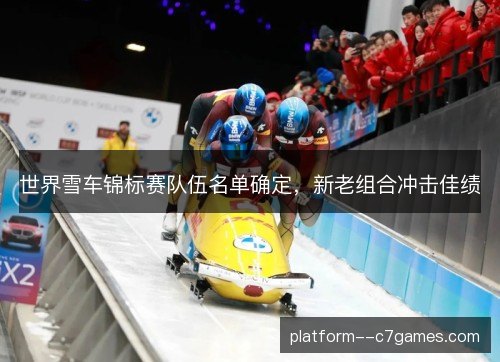 世界雪车锦标赛队伍名单确定,新老组合冲击佳绩 世界雪车锦标赛队伍名单确定,新老组合冲击佳绩